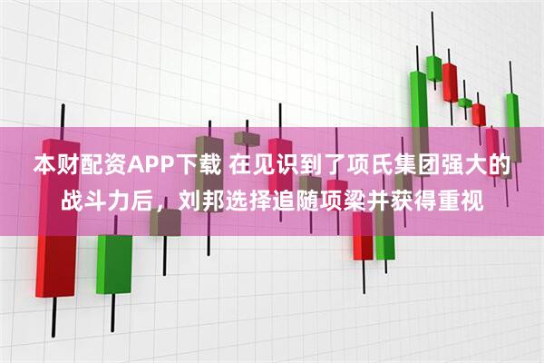 本财配资APP下载 在见识到了项氏集团强大的战斗力后，刘邦选择追随项梁并获得重视