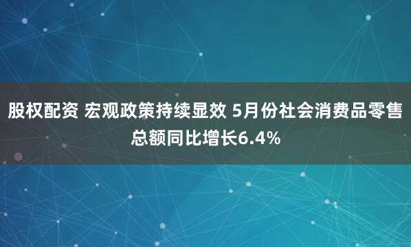 股权配资 宏观政策持续显效 5月份社会消费品零售总额同比增长6.4%