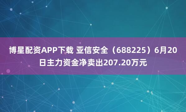 博星配资APP下载 亚信安全（688225）6月20日主力资金净卖出207.20万元