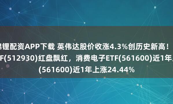 锦锂配资APP下载 英伟达股价收涨4.3%创历史新高！AI人工智能ETF(512930)红盘飘红，消费电子ETF(561600)近1年上涨24.44%