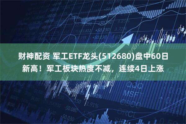 财神配资 军工ETF龙头(512680)盘中60日新高！军工板块热度不减，连续4日上涨
