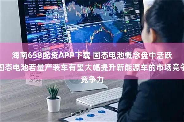 海南658配资APP下载 固态电池概念盘中活跃！固态电池若量产装车有望大幅提升新能源车的市场竞争力