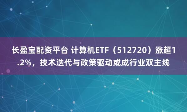 长盈宝配资平台 计算机ETF（512720）涨超1.2%，技术迭代与政策驱动或成行业双主线