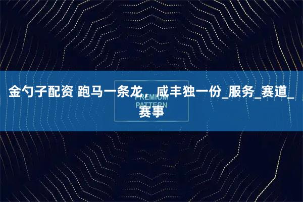 金勺子配资 跑马一条龙，咸丰独一份_服务_赛道_赛事