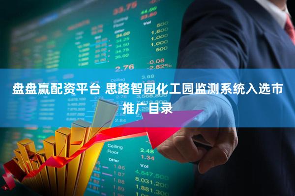 盘盘赢配资平台 思路智园化工园监测系统入选市推广目录