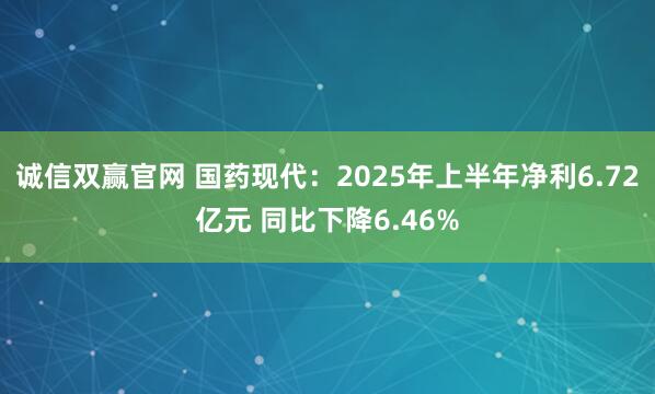 诚信双赢官网 国药现代：2025年上半年净利6.72亿元 同比下降6.46%