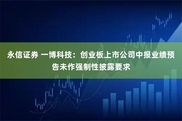 永信证券 一博科技：创业板上市公司中报业绩预告未作强制性披露要求