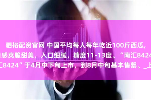 驷裕配资官网 中国平均每人每年吃近100斤西瓜,一般单果6-12斤，口感爽脆甜美，入口细腻，糖度11-13度。“南汇8424”于4月中下旬上市，到8月中旬基本售罄。_上海_全国_总产量
