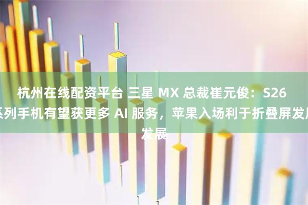 杭州在线配资平台 三星 MX 总裁崔元俊：S26 系列手机有望获更多 AI 服务，苹果入场利于折叠屏发展