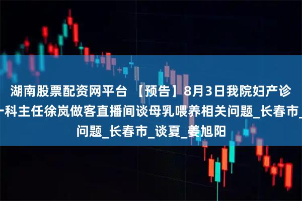 湖南股票配资网平台 【预告】8月3日我院妇产诊疗中心妇产一科主任徐岚做客直播间谈母乳喂养相关问题_长春市_谈夏_姜旭阳