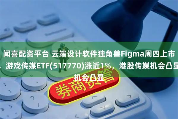 闻喜配资平台 云端设计软件独角兽Figma周四上市，游戏传媒ETF(517770)涨近1%，港股传媒机会凸显