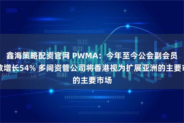 鑫海策略配资官网 PWMA：今年至今公会副会员总数增长54% 多间资管公司将香港视为扩展亚洲的主要市场