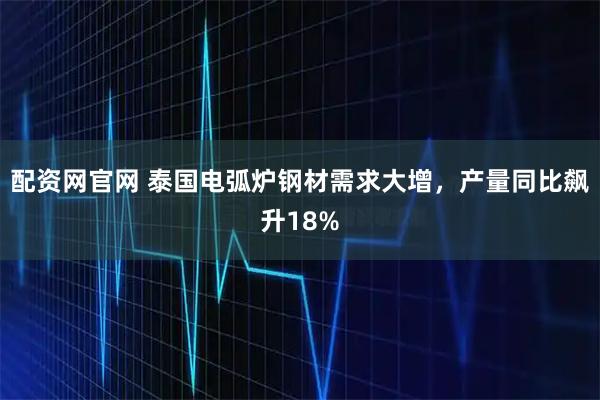 配资网官网 泰国电弧炉钢材需求大增，产量同比飙升18%