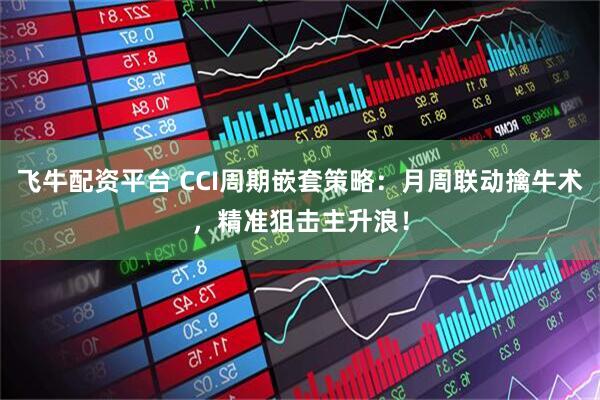 飞牛配资平台 CCI周期嵌套策略：月周联动擒牛术，精准狙击主升浪！
