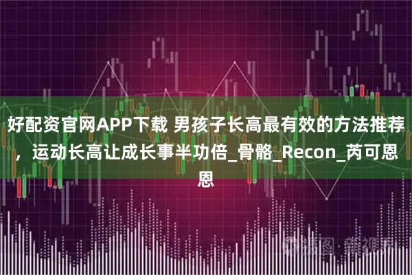 好配资官网APP下载 男孩子长高最有效的方法推荐，运动长高让成长事半功倍_骨骼_Recon_芮可恩