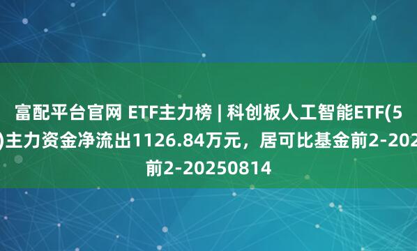 富配平台官网 ETF主力榜 | 科创板人工智能ETF(588930)主力资金净流出1126.84万元，居可比基金前2-20250814