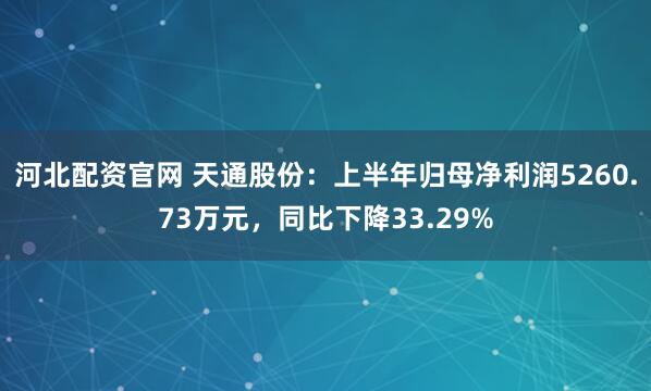 河北配资官网 天通股份：上半年归母净利润5260.73万元，同比下降33.29%