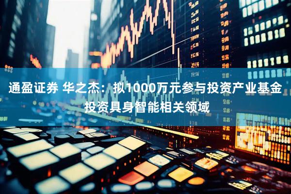通盈证券 华之杰：拟1000万元参与投资产业基金 投资具身智能相关领域
