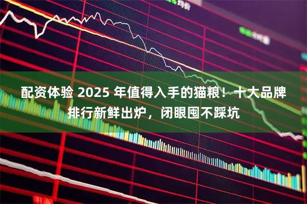 配资体验 2025 年值得入手的猫粮！十大品牌排行新鲜出炉，闭眼囤不踩坑