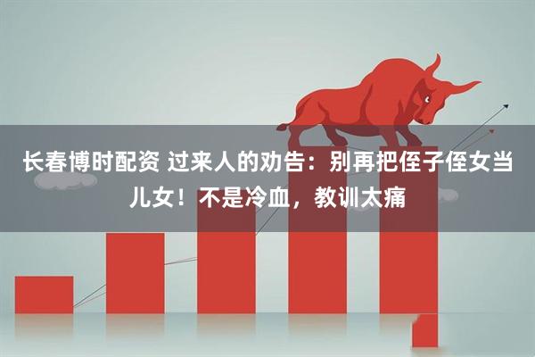 长春博时配资 过来人的劝告：别再把侄子侄女当儿女！不是冷血，教训太痛