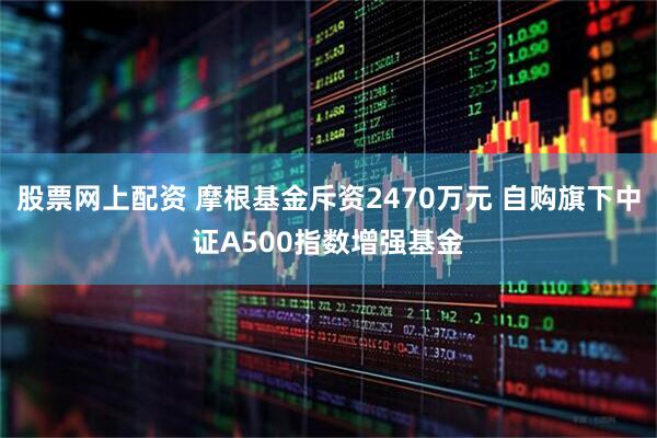 股票网上配资 摩根基金斥资2470万元 自购旗下中证A500指数增强基金