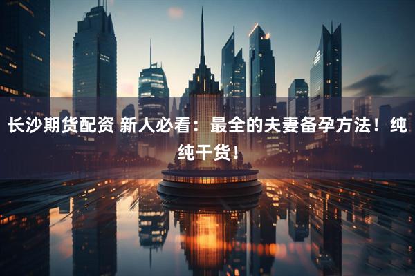 长沙期货配资 新人必看：最全的夫妻备孕方法！纯纯干货！