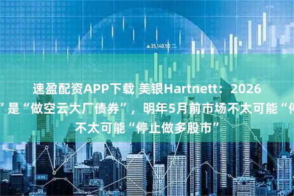 速盈配资APP下载 美银Hartnett：2026年“最佳交易”是“做空云大厂债券”，明年5月前市场不太可能“停止做多股市”
