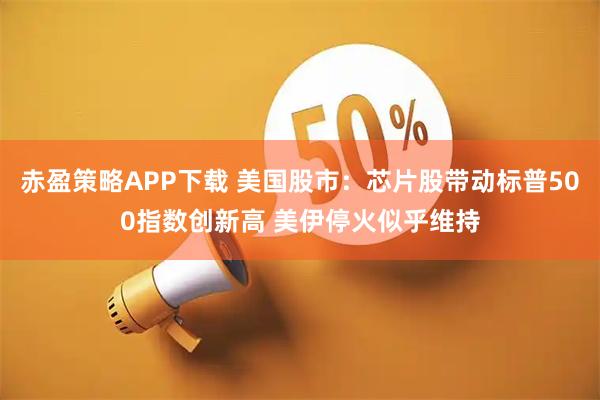 赤盈策略APP下载 美国股市：芯片股带动标普500指数创新高 美伊停火似乎维持