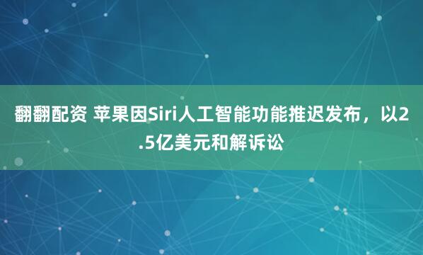 翻翻配资 苹果因Siri人工智能功能推迟发布，以2.5亿美元和解诉讼