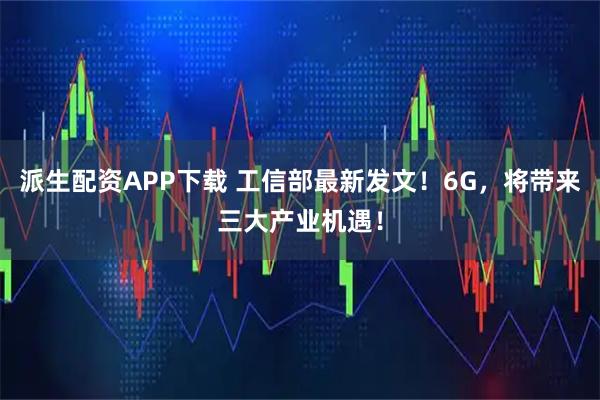 派生配资APP下载 工信部最新发文！6G，将带来三大产业机遇！